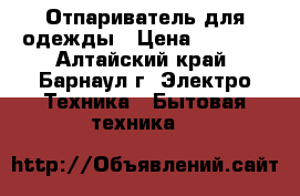 Отпариватель для одежды › Цена ­ 2 000 - Алтайский край, Барнаул г. Электро-Техника » Бытовая техника   